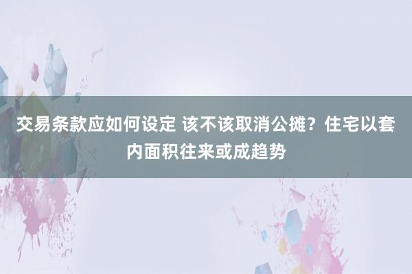 交易条款应如何设定 该不该取消公摊？住宅以套内面积往来或成趋势