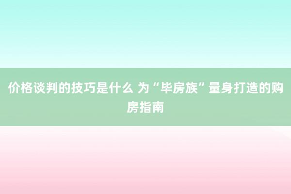 价格谈判的技巧是什么 为“毕房族”量身打造的购房指南