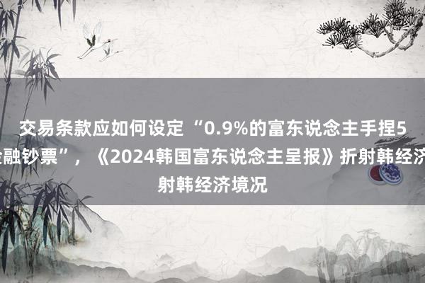 交易条款应如何设定 “0.9%的富东说念主手捏59%金融钞票”，《2024韩国富东说念主呈报》折射韩经济境况