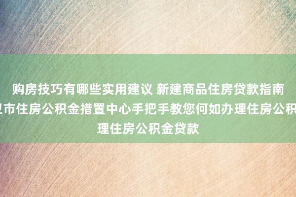 购房技巧有哪些实用建议 新建商品住房贷款指南——中卫市住房公积金措置中心手把手教您何如办理住房公积金贷款