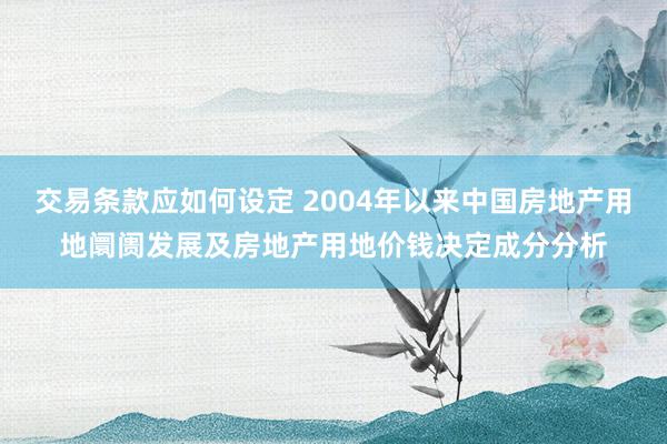 交易条款应如何设定 2004年以来中国房地产用地阛阓发展及房地产用地价钱决定成分分析