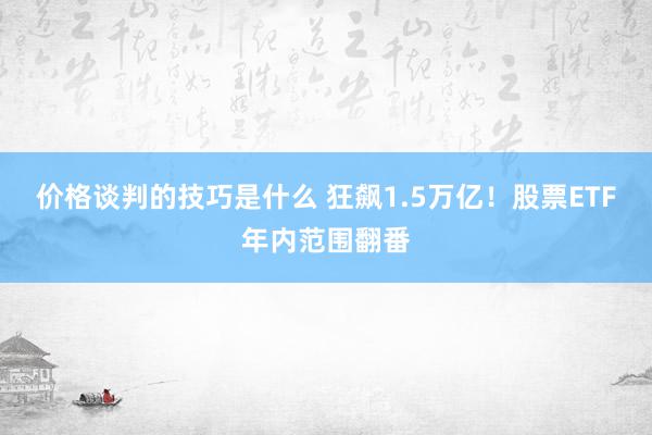 价格谈判的技巧是什么 狂飙1.5万亿！股票ETF年内范围翻番