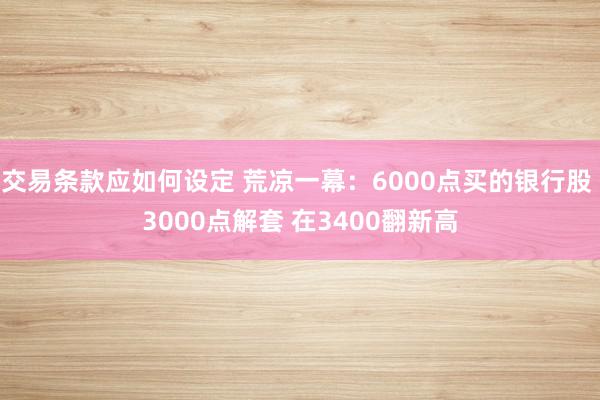 交易条款应如何设定 荒凉一幕：6000点买的银行股 3000点解套 在3400翻新高