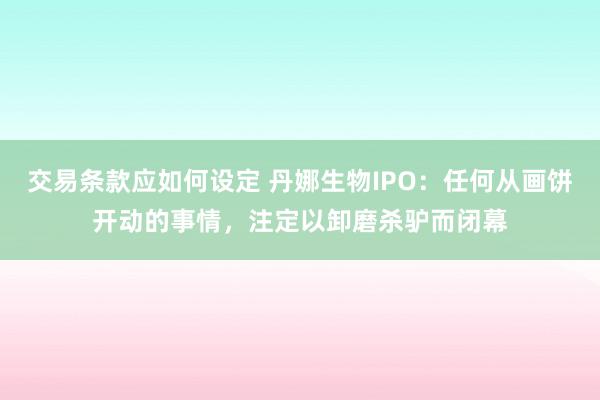 交易条款应如何设定 丹娜生物IPO：任何从画饼开动的事情，注定以卸磨杀驴而闭幕