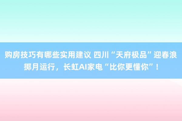 购房技巧有哪些实用建议 四川“天府极品”迎春浪掷月运行，长虹AI家电“比你更懂你”！