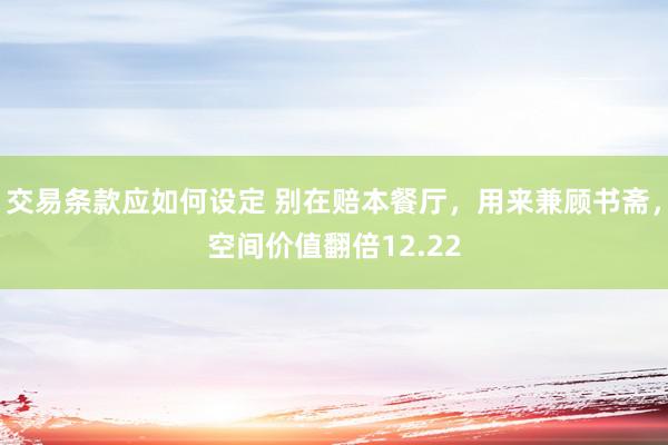 交易条款应如何设定 别在赔本餐厅，用来兼顾书斋，空间价值翻倍12.22