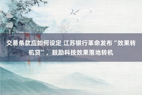 交易条款应如何设定 江苏银行革命发布“效果转机贷”，鼓励科技效果落地转机