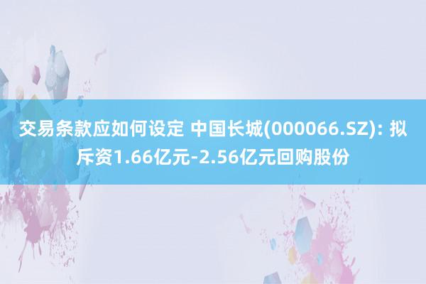 交易条款应如何设定 中国长城(000066.SZ): 拟斥资1.66亿元-2.56亿元回购股份