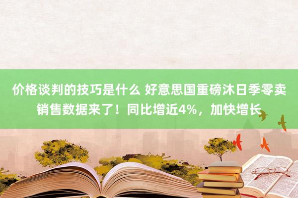 价格谈判的技巧是什么 好意思国重磅沐日季零卖销售数据来了！同比增近4%，加快增长