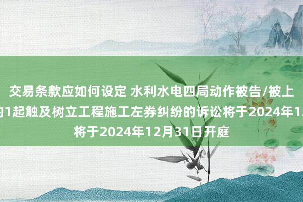 交易条款应如何设定 水利水电四局动作被告/被上诉东说念主的1起触及树立工程施工左券纠纷的诉讼将于2024年12月31日开庭