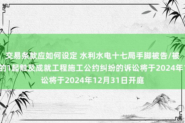 交易条款应如何设定 水利水电十七局手脚被告/被上诉东说念主的1起触及成就工程施工公约纠纷的诉讼将于2024年12月31日开庭