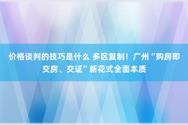 价格谈判的技巧是什么 多区复制！广州“购房即交房、交证”新花式全面本质