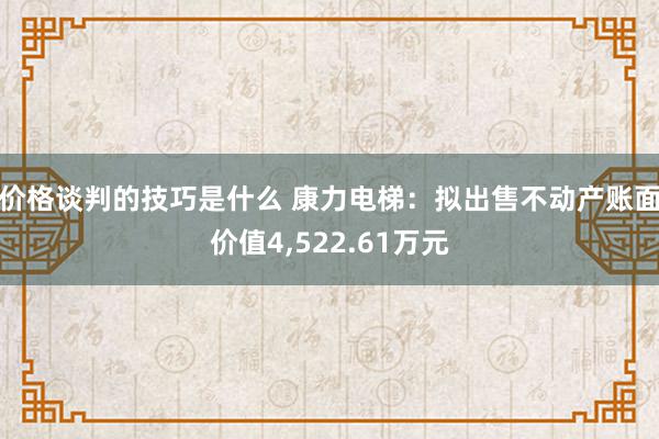 价格谈判的技巧是什么 康力电梯：拟出售不动产账面价值4,522.61万元