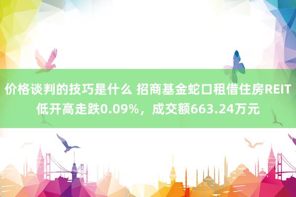 价格谈判的技巧是什么 招商基金蛇口租借住房REIT低开高走跌0.09%，成交额663.24万元