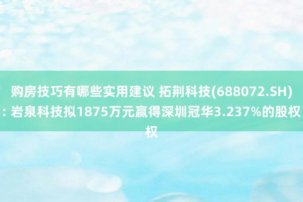 购房技巧有哪些实用建议 拓荆科技(688072.SH): 岩泉科技拟1875万元赢得深圳冠华3.237%的股权