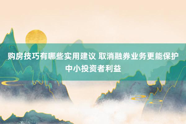 购房技巧有哪些实用建议 取消融券业务更能保护中小投资者利益