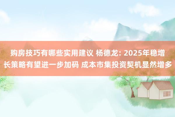 购房技巧有哪些实用建议 杨德龙: 2025年稳增长策略有望进一步加码 成本市集投资契机显然增多