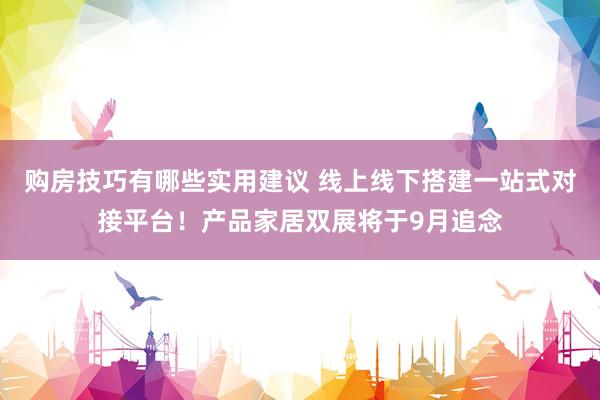 购房技巧有哪些实用建议 线上线下搭建一站式对接平台！产品家居双展将于9月追念