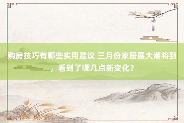 购房技巧有哪些实用建议 三月份家居展大潮将到，看到了哪几点新变化？