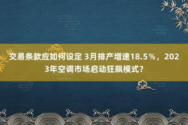 交易条款应如何设定 3月排产增速18.5％，2023年空调市场启动狂飙模式？