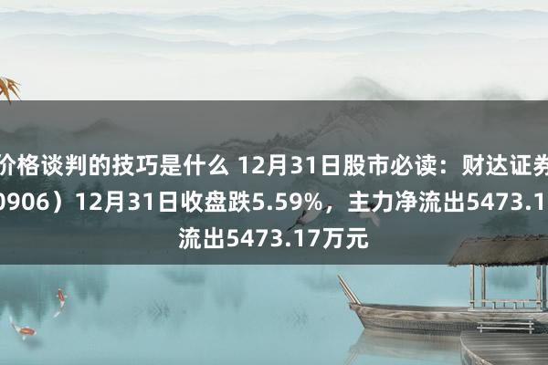 价格谈判的技巧是什么 12月31日股市必读：财达证券（600906）12月31日收盘跌5.59%，主力净流出5473.17万元