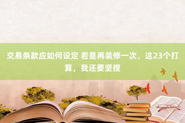 交易条款应如何设定 若是再装修一次，这23个打算，我还要坚捏