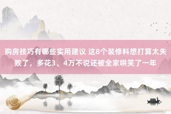 购房技巧有哪些实用建议 这8个装修料想打算太失败了，多花3、4万不说还被全家哄笑了一年