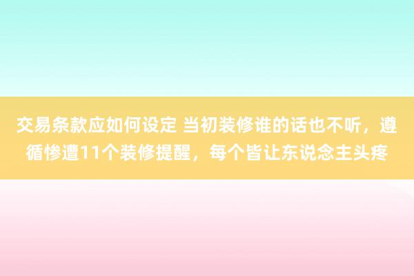 交易条款应如何设定 当初装修谁的话也不听，遵循惨遭11个装修提醒，每个皆让东说念主头疼