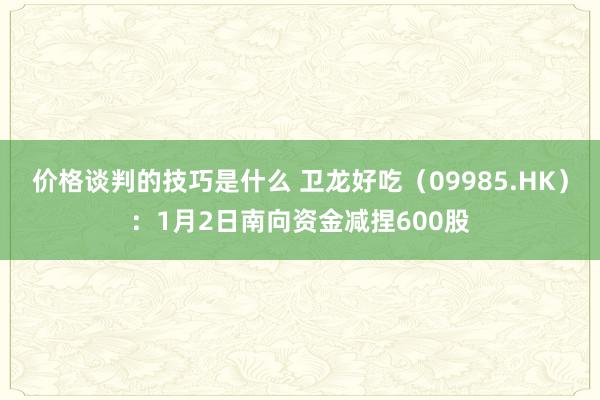 价格谈判的技巧是什么 卫龙好吃（09985.HK）：1月2日南向资金减捏600股