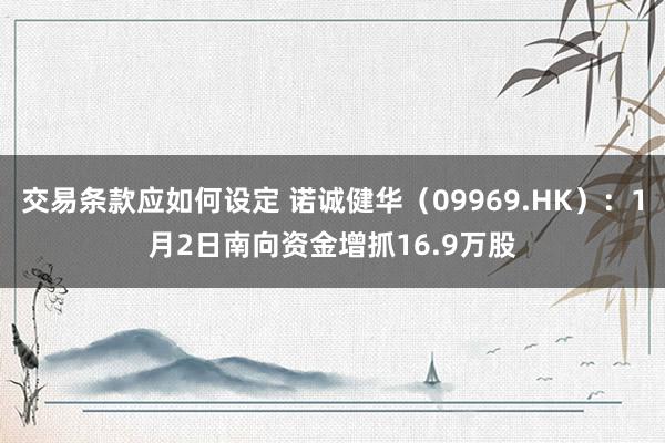 交易条款应如何设定 诺诚健华（09969.HK）：1月2日南向资金增抓16.9万股