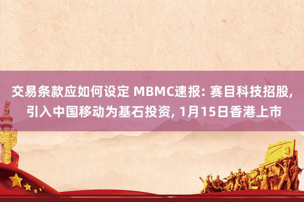 交易条款应如何设定 MBMC速报: 赛目科技招股, 引入中国移动为基石投资, 1月15日香港上市