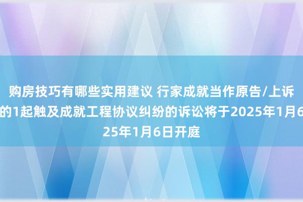 购房技巧有哪些实用建议 行家成就当作原告/上诉东谈主的1起触及成就工程协议纠纷的诉讼将于2025年1月6日开庭