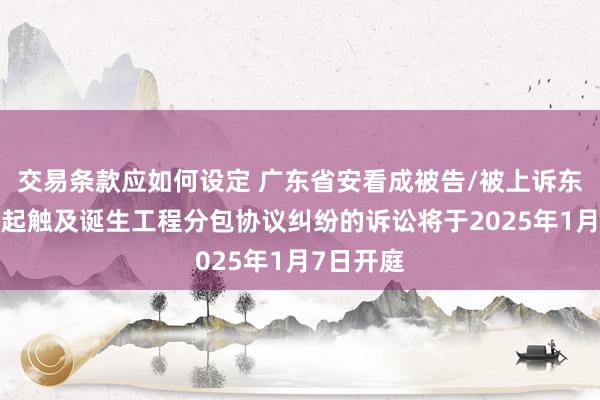 交易条款应如何设定 广东省安看成被告/被上诉东谈主的1起触及诞生工程分包协议纠纷的诉讼将于2025年1月7日开庭