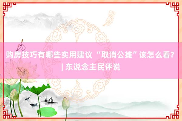 购房技巧有哪些实用建议 “取消公摊”该怎么看? | 东说念主民评说