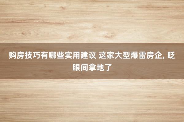 购房技巧有哪些实用建议 这家大型爆雷房企, 眨眼间拿地了