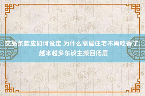 交易条款应如何设定 为什么高层住宅不再吃香了, 越来越多东谈主搬回低层