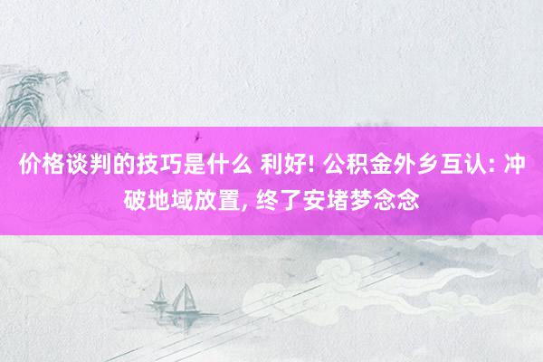 价格谈判的技巧是什么 利好! 公积金外乡互认: 冲破地域放置, 终了安堵梦念念