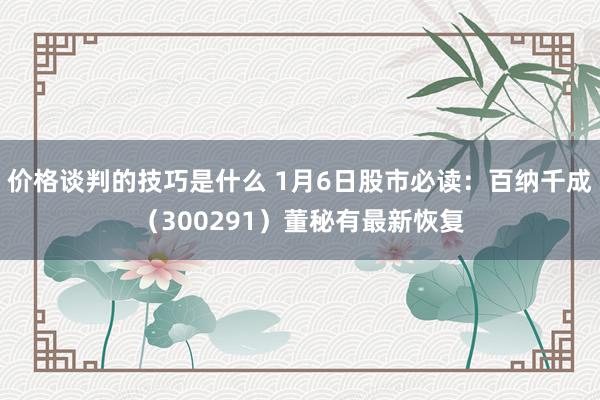 价格谈判的技巧是什么 1月6日股市必读：百纳千成（300291）董秘有最新恢复