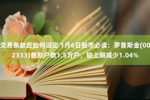 交易条款应如何设定 1月6日股市必读：罗普斯金(002333)鼓励户数1.5万户，较上期减少1.04%