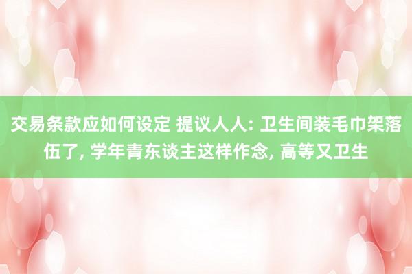 交易条款应如何设定 提议人人: 卫生间装毛巾架落伍了, 学年青东谈主这样作念, 高等又卫生