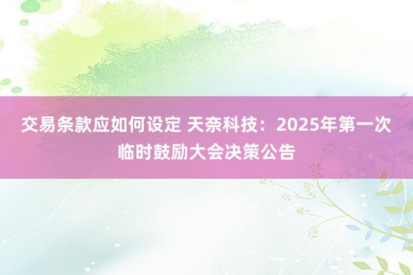 交易条款应如何设定 天奈科技：2025年第一次临时鼓励大会决策公告