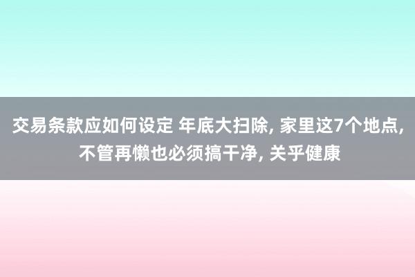 交易条款应如何设定 年底大扫除, 家里这7个地点, 不管再懒也必须搞干净, 关乎健康