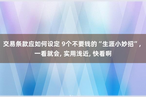 交易条款应如何设定 9个不要钱的“生涯小妙招”, 一看就会, 实用浅近, 快看啊