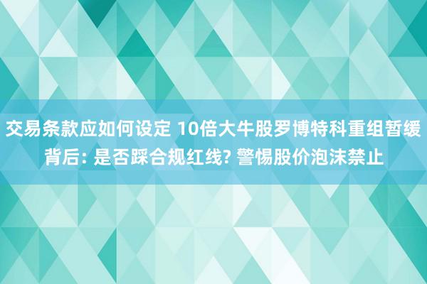 交易条款应如何设定 10倍大牛股罗博特科重组暂缓背后: 是否踩合规红线? 警惕股价泡沫禁止