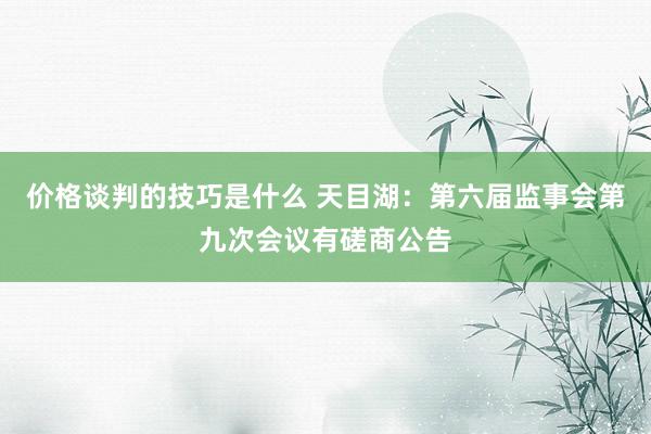 价格谈判的技巧是什么 天目湖：第六届监事会第九次会议有磋商公告