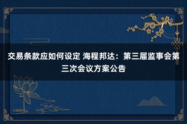 交易条款应如何设定 海程邦达：第三届监事会第三次会议方案公告