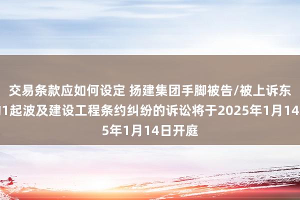 交易条款应如何设定 扬建集团手脚被告/被上诉东谈主的1起波及建设工程条约纠纷的诉讼将于2025年1月14日开庭