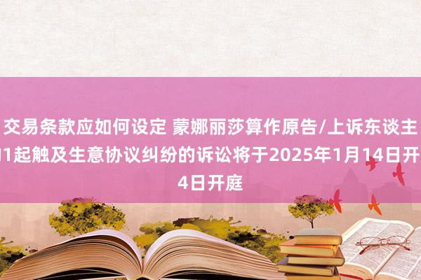 交易条款应如何设定 蒙娜丽莎算作原告/上诉东谈主的1起触及生意协议纠纷的诉讼将于2025年1月14日开庭