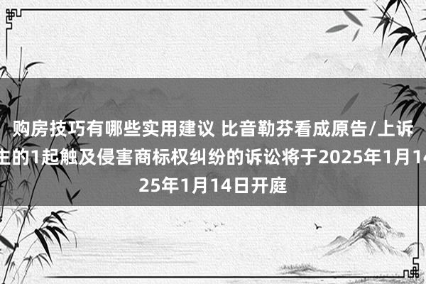 购房技巧有哪些实用建议 比音勒芬看成原告/上诉东说念主的1起触及侵害商标权纠纷的诉讼将于2025年1月14日开庭