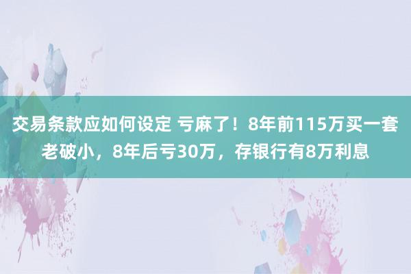 交易条款应如何设定 亏麻了！8年前115万买一套老破小，8年后亏30万，存银行有8万利息